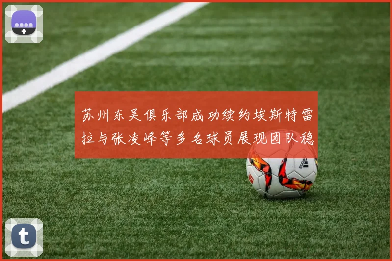 苏州东吴俱乐部成功续约埃斯特雷拉与张凌峰等多名球员展现团队稳定性