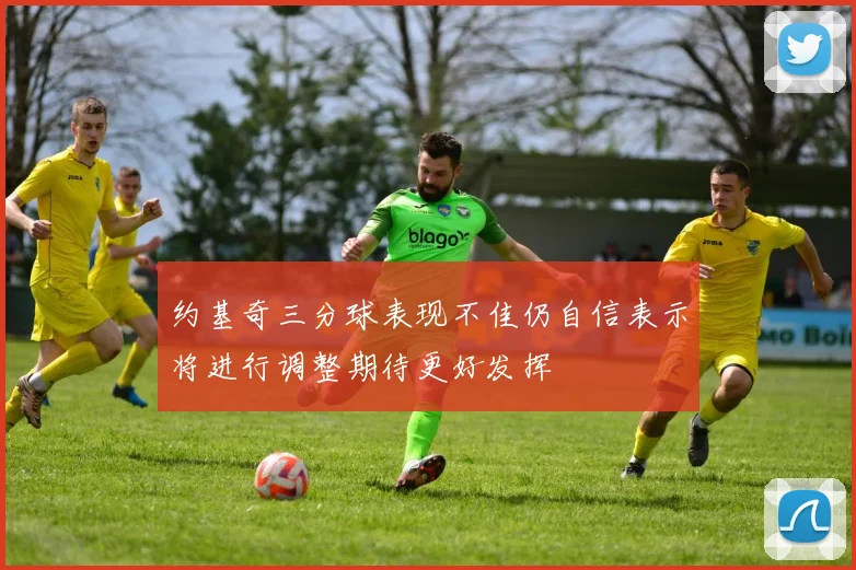 约基奇三分球表现不佳仍自信表示将进行调整期待更好发挥