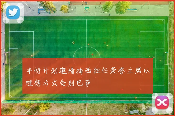 丰特计划邀请梅西担任荣誉主席以理想方式告别巴萨