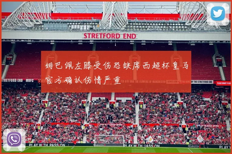 姆巴佩左膝受伤恐缺席西超杯皇马官方确认伤情严重