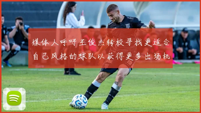 媒体人呼吁王俊杰转校寻找更适合自己风格的球队以获得更多出场机会