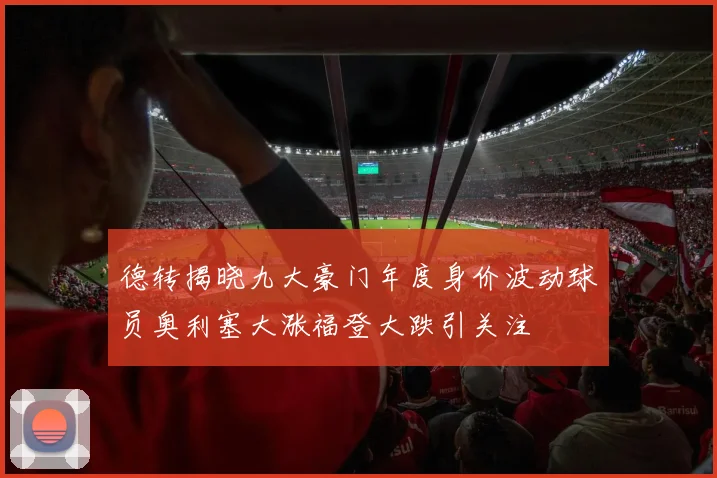 德转揭晓九大豪门年度身价波动球员奥利塞大涨福登大跌引关注
