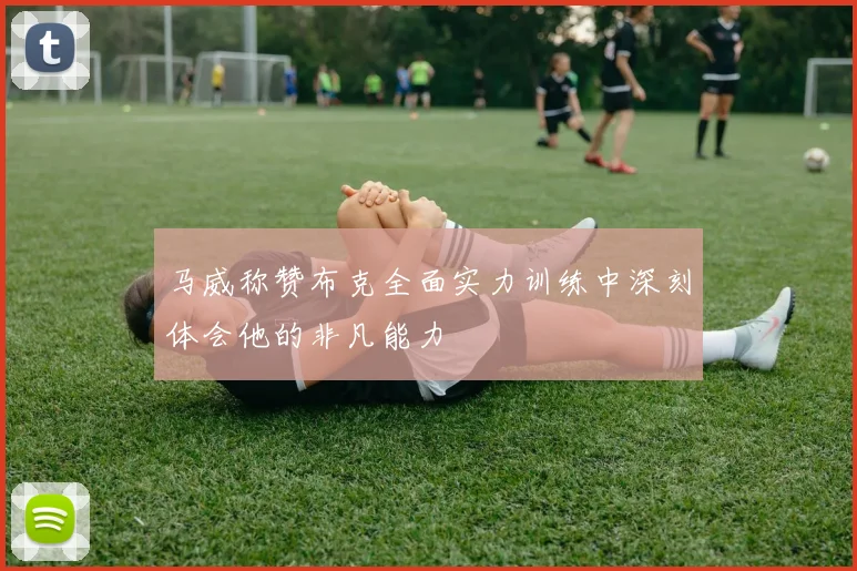 马威称赞布克全面实力训练中深刻体会他的非凡能力