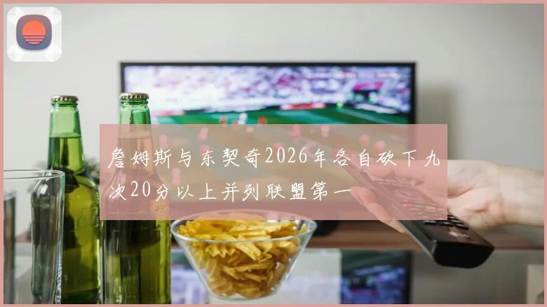 詹姆斯与东契奇2026年各自砍下九次20分以上并列联盟第一