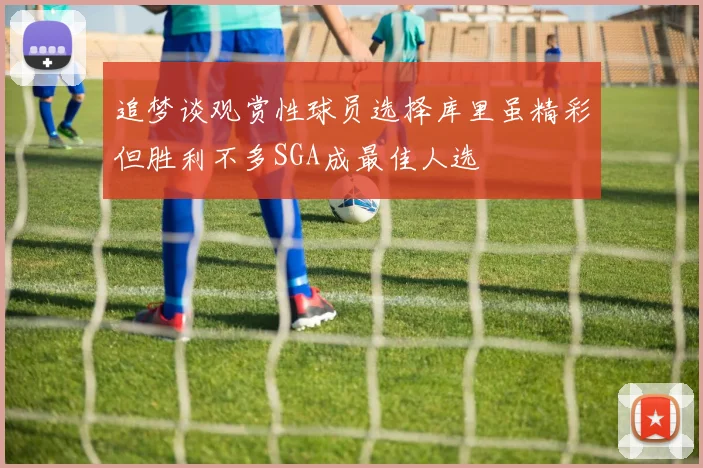 追梦谈观赏性球员选择库里虽精彩但胜利不多SGA成最佳人选