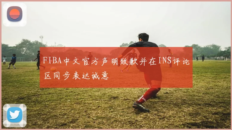 FIBA中文官方声明致歉并在INS评论区同步表达诚意
