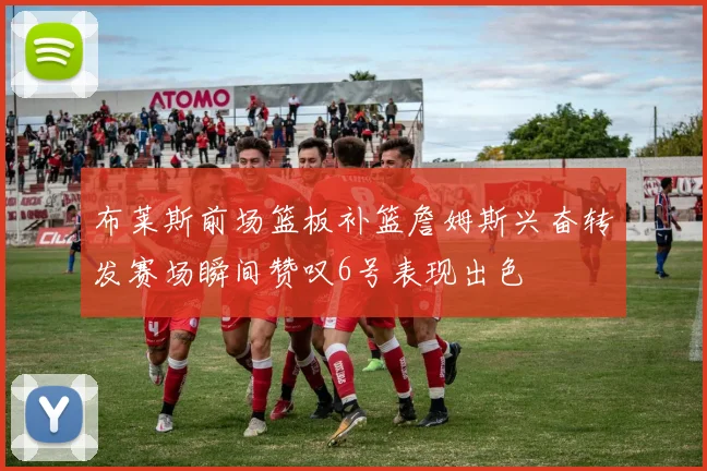 布莱斯前场篮板补篮詹姆斯兴奋转发赛场瞬间赞叹6号表现出色