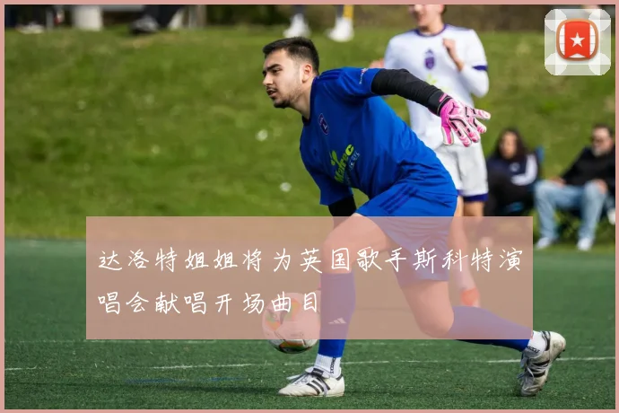达洛特姐姐将为英国歌手斯科特演唱会献唱开场曲目