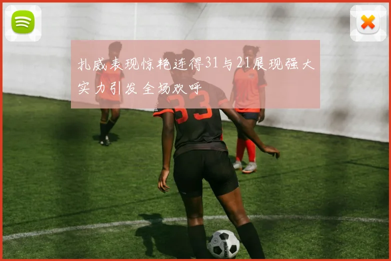 扎威表现惊艳连得31与21展现强大实力引发全场欢呼