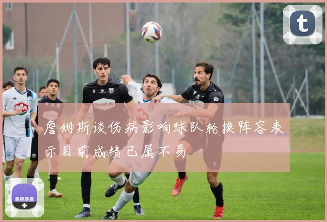詹姆斯谈伤病影响球队轮换阵容表示目前成绩已属不易