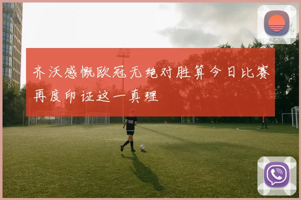 齐沃感慨欧冠无绝对胜算今日比赛再度印证这一真理