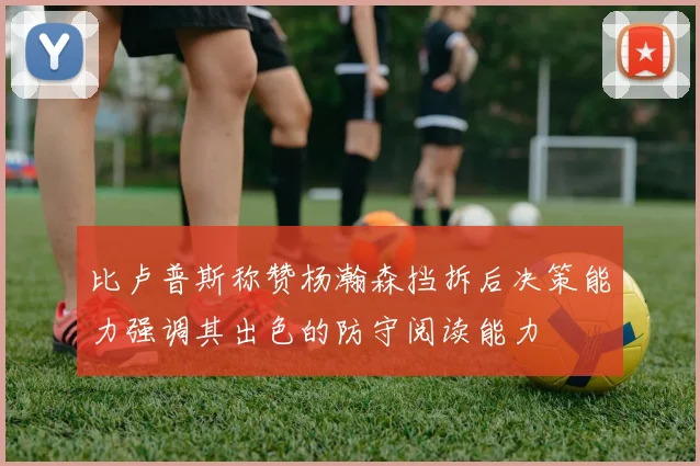 比卢普斯称赞杨瀚森挡拆后决策能力强调其出色的防守阅读能力