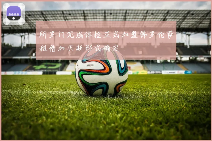 所罗门完成体检正式加盟佛罗伦萨租借加买断形式确定