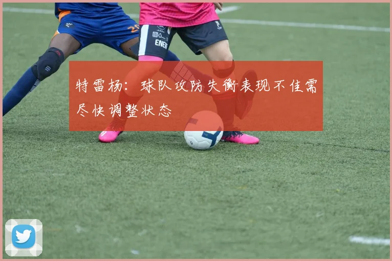 特雷杨：球队攻防失衡表现不佳需尽快调整状态
