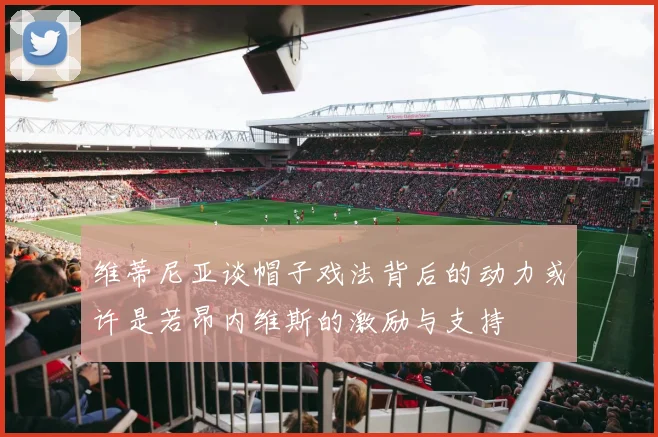 维蒂尼亚谈帽子戏法背后的动力或许是若昂内维斯的激励与支持