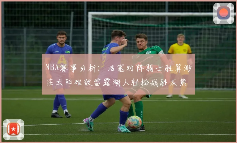 NBA赛事分析：活塞对阵骑士胜算渺茫太阳难敌雷霆湖人轻松战胜灰熊