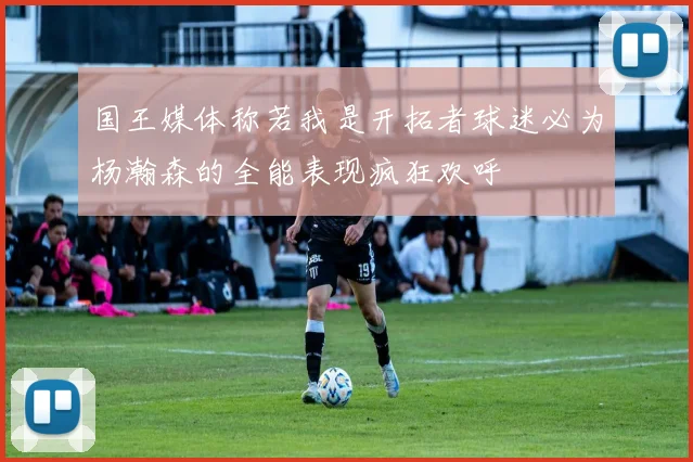 国王媒体称若我是开拓者球迷必为杨瀚森的全能表现疯狂欢呼