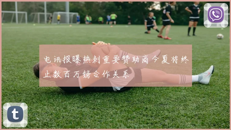电讯报曝热刺重要赞助商今夏将终止数百万镑合作关系