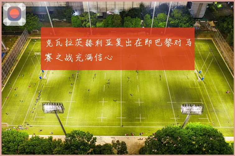 克瓦拉茨赫利亚复出在即巴黎对马赛之战充满信心