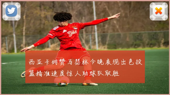 西亚卡姆赞马瑟林今晚表现出色投篮精准速度惊人助球队取胜