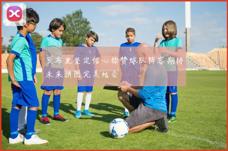 莫布里坚定信心称赞球队阵容期待未来拼图完美结合