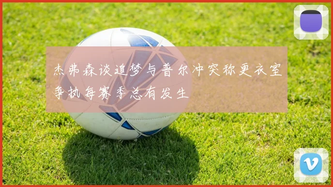 杰弗森谈追梦与普尔冲突称更衣室争执每赛季总有发生